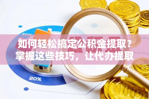 谯城如何轻松搞定公积金提取？掌握这些技巧，让代办提取公积金更高效