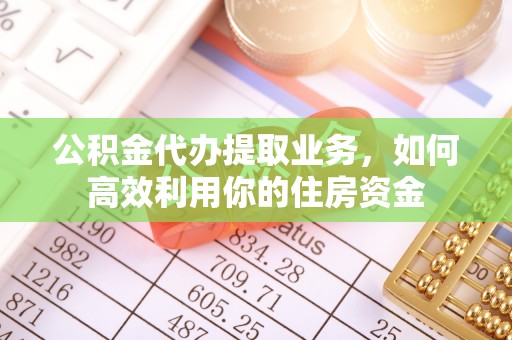 谯城公积金代办提取业务，如何高效利用你的住房资金