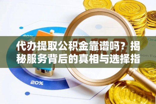 谯城代办提取公积金靠谱吗？揭秘服务背后的真相与选择指南