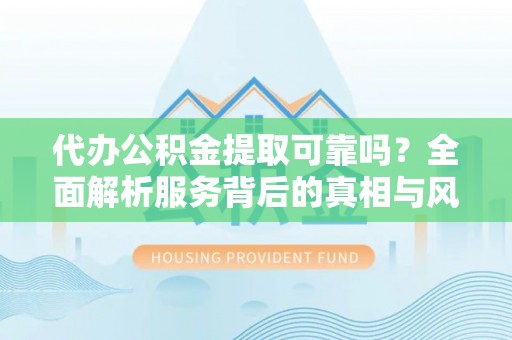 谯城代办公积金提取可靠吗？全面解析服务背后的真相与风险