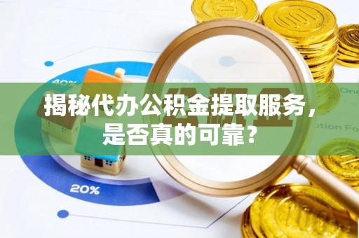 谯城揭秘代办公积金提取服务，是否真的可靠？