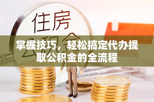 谯城掌握技巧，轻松搞定代办提取公积金的全流程