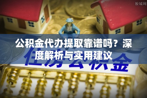 谯城公积金代办提取靠谱吗？深度解析与实用建议