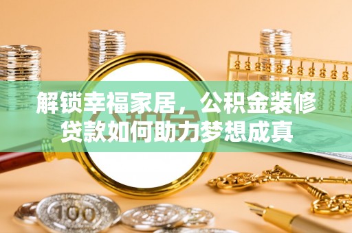 谯城解锁幸福家居，公积金装修贷款如何助力梦想成真