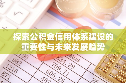 谯城探索公积金信用体系建设的重要性与未来发展趋势
