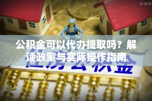 谯城公积金可以代办提取吗？解读政策与实际操作指南