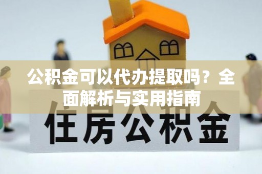 谯城公积金可以代办提取吗？全面解析与实用指南