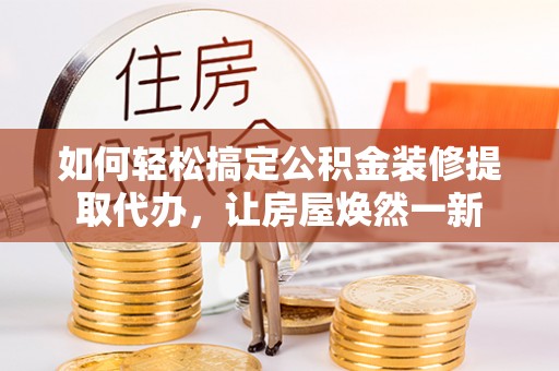 谯城如何轻松搞定公积金装修提取代办，让房屋焕然一新