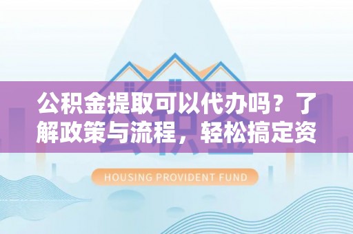 谯城公积金提取可以代办吗？了解政策与流程，轻松搞定资金提取