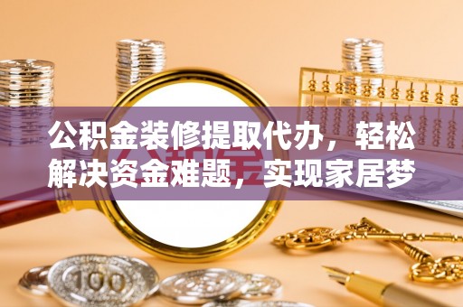 谯城公积金装修提取代办，轻松解决资金难题，实现家居梦想