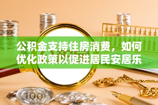 谯城公积金支持住房消费，如何优化政策以促进居民安居乐业