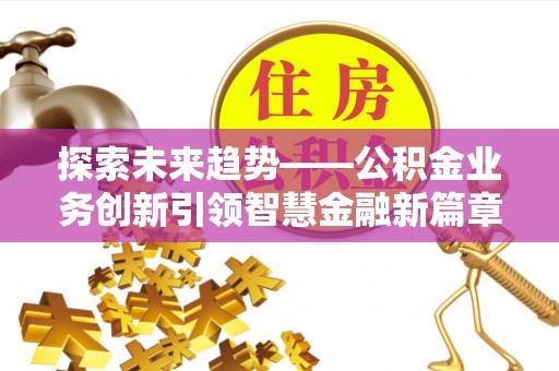 谯城探索未来趋势——公积金业务创新引领智慧金融新篇章