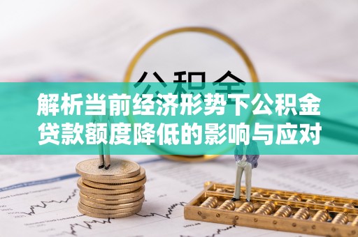谯城解析当前经济形势下公积金贷款额度降低的影响与应对策略