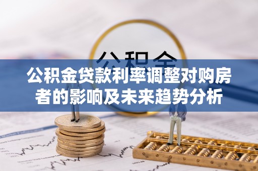 谯城公积金贷款利率调整对购房者的影响及未来趋势分析