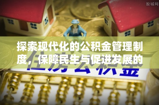 谯城探索现代化的公积金管理制度，保障民生与促进发展的双重使命