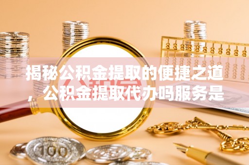 谯城揭秘公积金提取的便捷之道，公积金提取代办吗服务是否值得信赖？