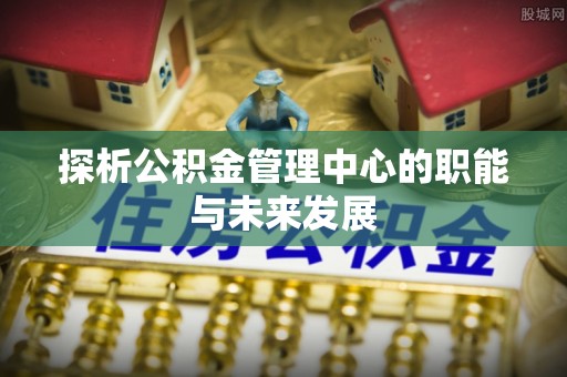 谯城探析公积金管理中心的职能与未来发展