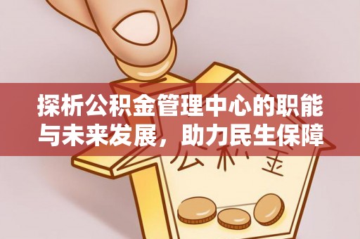 谯城探析公积金管理中心的职能与未来发展，助力民生保障新高度