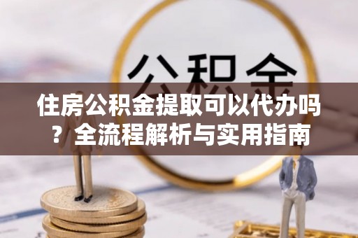 谯城住房公积金提取可以代办吗？全流程解析与实用指南