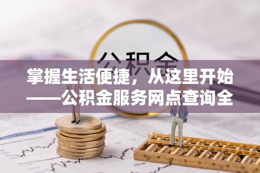 谯城掌握生活便捷，从这里开始——公积金服务网点查询全攻略
