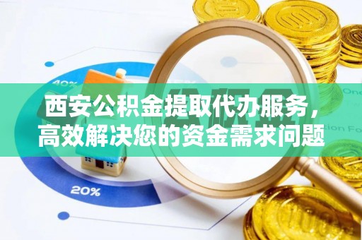 谯城西安公积金提取代办服务，高效解决您的资金需求问题