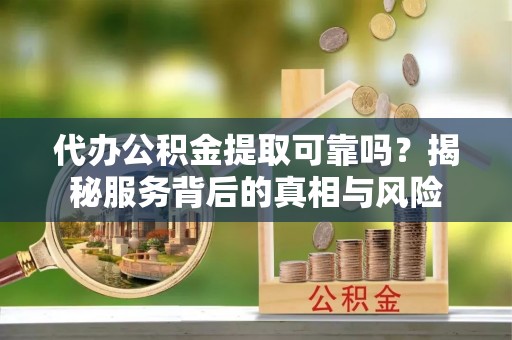 谯城代办公积金提取可靠吗？揭秘服务背后的真相与风险