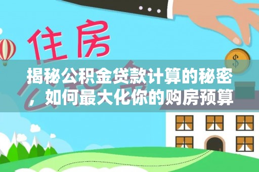谯城揭秘公积金贷款计算的秘密，如何最大化你的购房预算