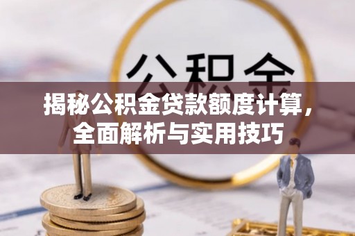谯城揭秘公积金贷款额度计算，全面解析与实用技巧