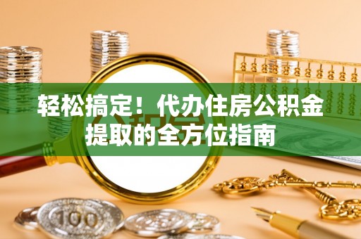 谯城轻松搞定！代办住房公积金提取的全方位指南