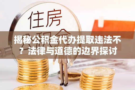谯城揭秘公积金代办提取违法不？法律与道德的边界探讨