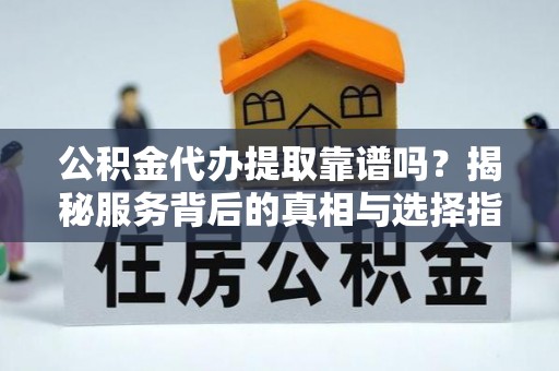 谯城公积金代办提取靠谱吗？揭秘服务背后的真相与选择指南