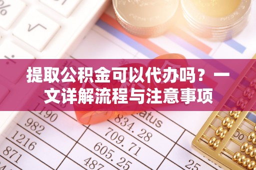 谯城提取公积金可以代办吗？一文详解流程与注意事项