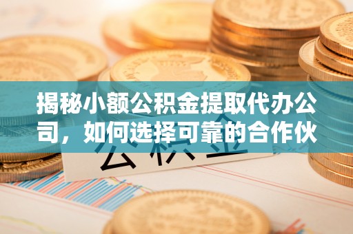 谯城揭秘小额公积金提取代办公司，如何选择可靠的合作伙伴