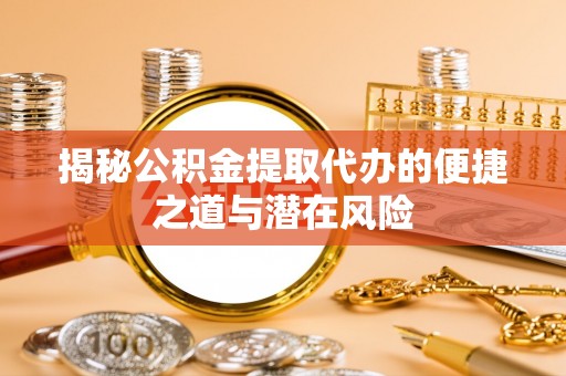 谯城揭秘公积金提取代办的便捷之道与潜在风险