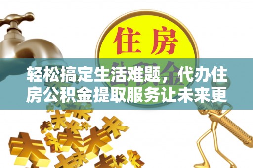 谯城轻松搞定生活难题，代办住房公积金提取服务让未来更安心