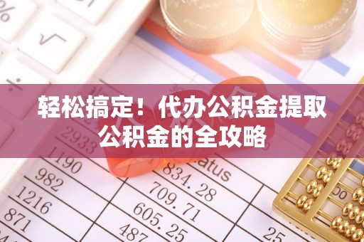 谯城轻松搞定！代办公积金提取公积金的全攻略