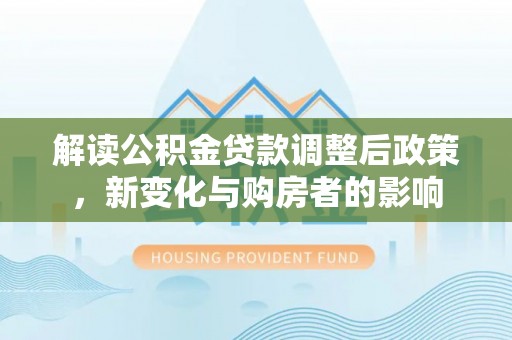 谯城解读公积金贷款调整后政策，新变化与购房者的影响