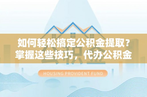 谯城如何轻松搞定公积金提取？掌握这些技巧，代办公积金提取更高效