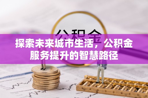 谯城探索未来城市生活，公积金服务提升的智慧路径