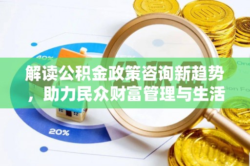 谯城解读公积金政策咨询新趋势，助力民众财富管理与生活规划