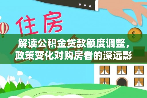 谯城解读公积金贷款额度调整，政策变化对购房者的深远影响