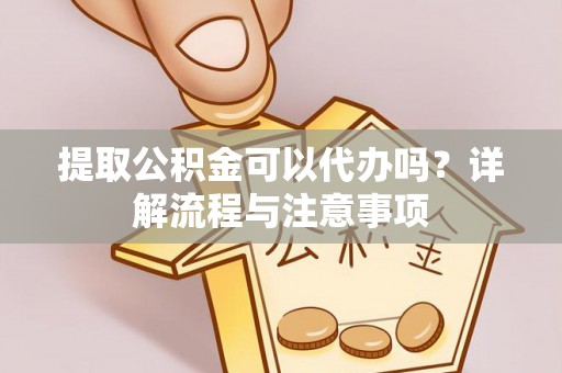 谯城提取公积金可以代办吗？详解流程与注意事项