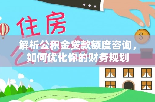 谯城解析公积金贷款额度咨询，如何优化你的财务规划