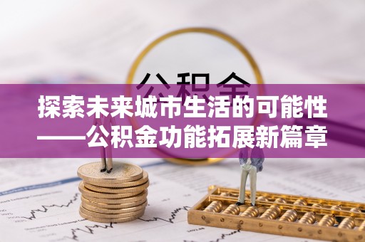 谯城探索未来城市生活的可能性——公积金功能拓展新篇章