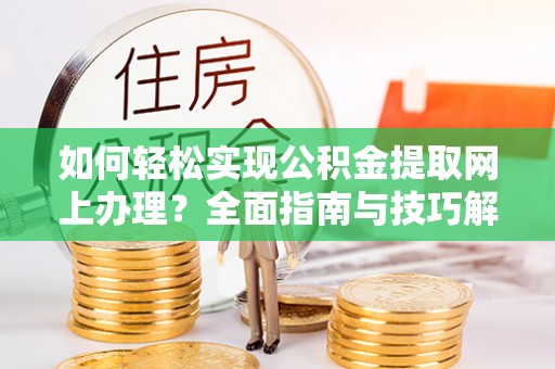 谯城如何轻松实现公积金提取网上办理？全面指南与技巧解析