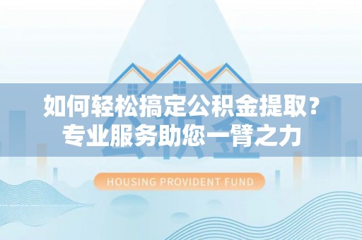 谯城如何轻松搞定公积金提取？专业服务助您一臂之力