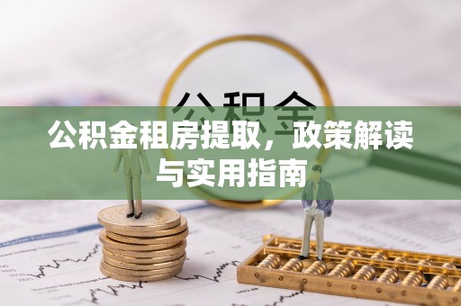 谯城公积金租房提取，政策解读与实用指南