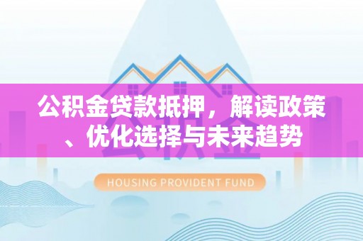 谯城公积金贷款抵押，解读政策、优化选择与未来趋势