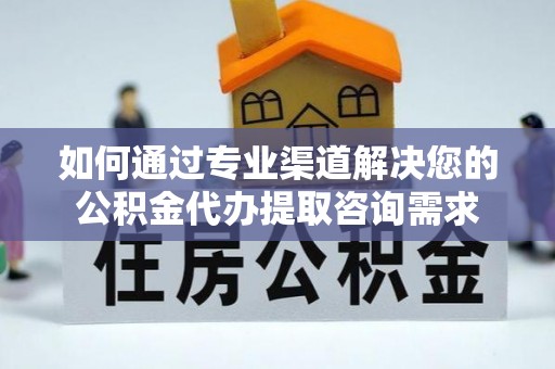 谯城如何通过专业渠道解决您的公积金代办提取咨询需求