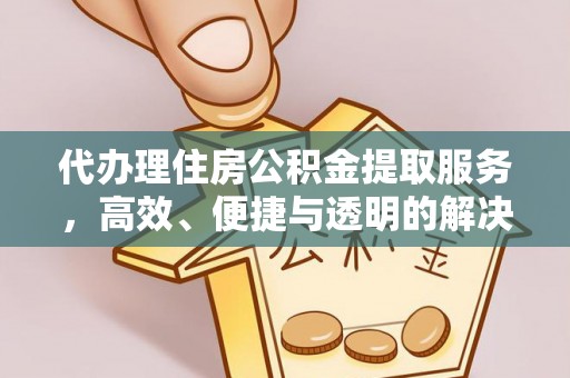 谯城代办理住房公积金提取服务，高效、便捷与透明的解决方案